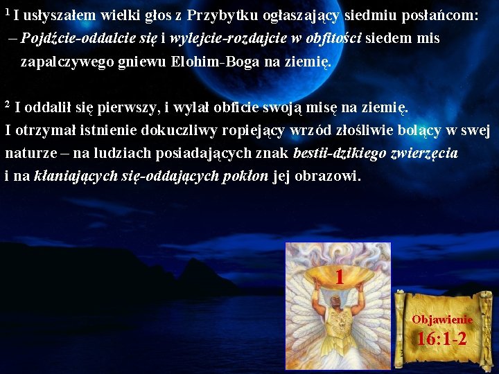 1 I usłyszałem wielki głos z Przybytku ogłaszający siedmiu posłańcom: – Pojdźcie-oddalcie się i