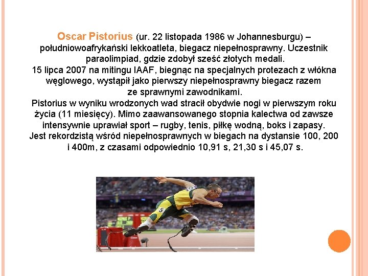 Oscar Pistorius (ur. 22 listopada 1986 w Johannesburgu) – południowoafrykański lekkoatleta, biegacz niepełnosprawny. Uczestnik