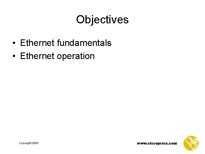 Objectives • Ethernet fundamentals • Ethernet operation Copyright 2003 www. ciscopress. com 