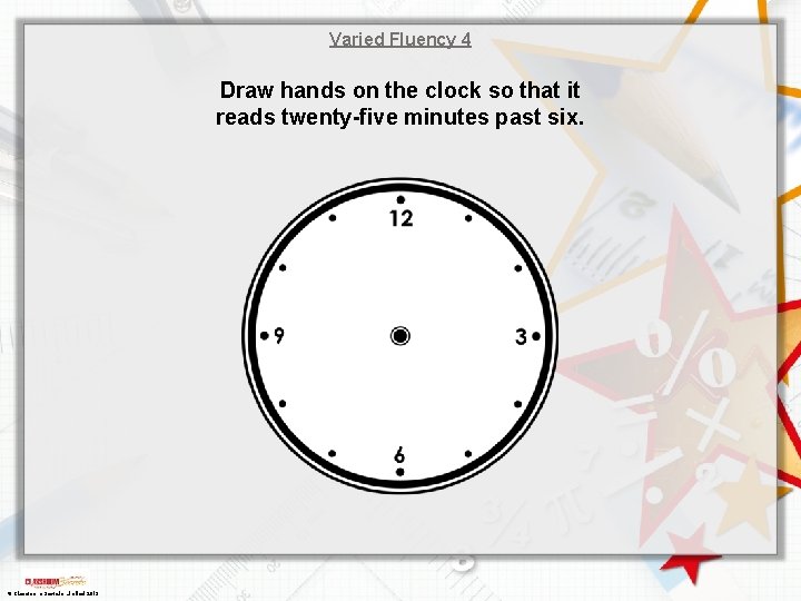 Varied Fluency 4 Draw hands on the clock so that it reads twenty-five minutes