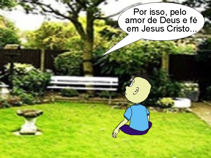 Por isso, pelo amor de Deus e fé em Jesus Cristo. . . 