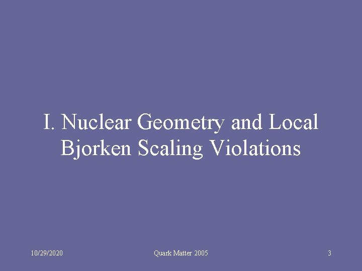 I. Nuclear Geometry and Local Bjorken Scaling Violations 10/29/2020 Quark Matter 2005 3 