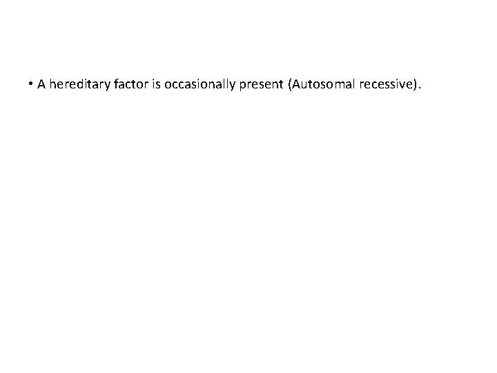  • A hereditary factor is occasionally present (Autosomal recessive). 