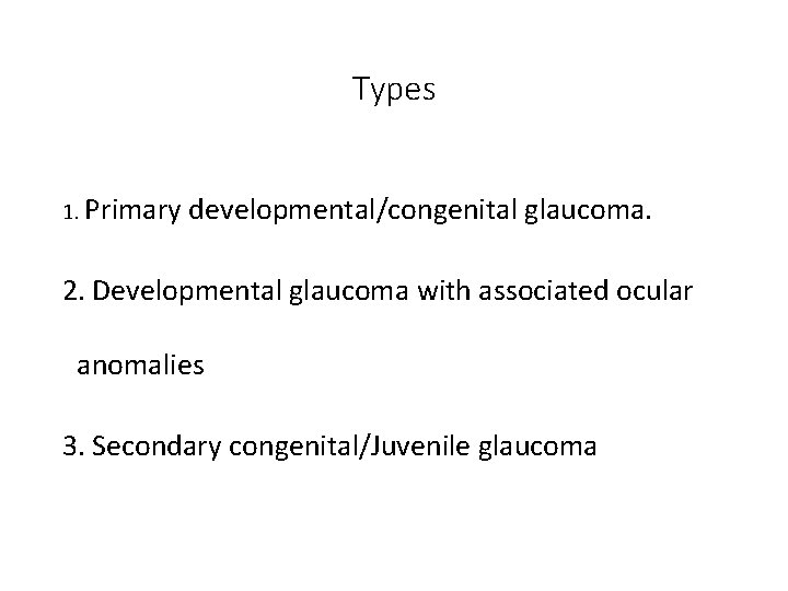 Types 1. Primary developmental/congenital glaucoma. 2. Developmental glaucoma with associated ocular anomalies 3. Secondary