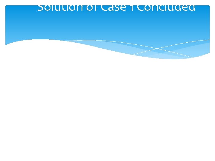 Solution of Case 1 Concluded Solution of Case 1 Concluded
