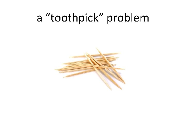 a “toothpick” problem 