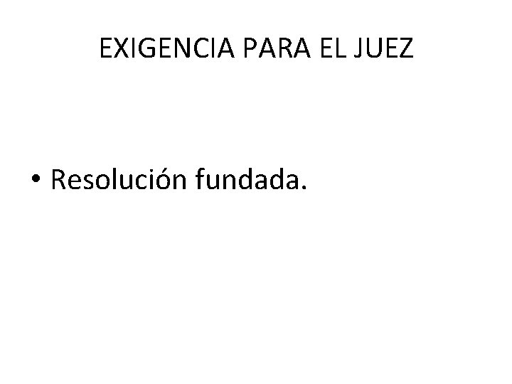 EXIGENCIA PARA EL JUEZ • Resolución fundada. 