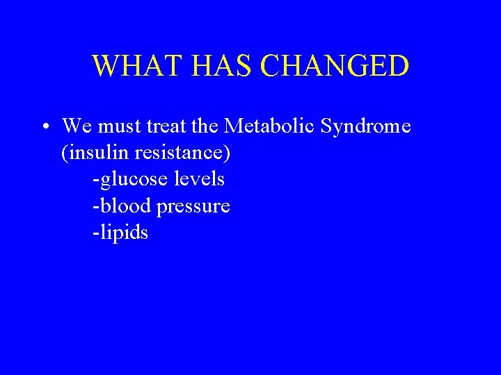 WHAT HAS CHANGED • We must treat the Metabolic Syndrome (insulin resistance) -glucose levels