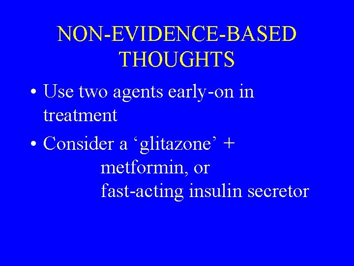 NON-EVIDENCE-BASED THOUGHTS • Use two agents early-on in treatment • Consider a ‘glitazone’ +