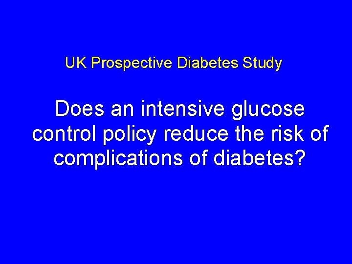 UK Prospective Diabetes Study Does an intensive glucose control policy reduce the risk of