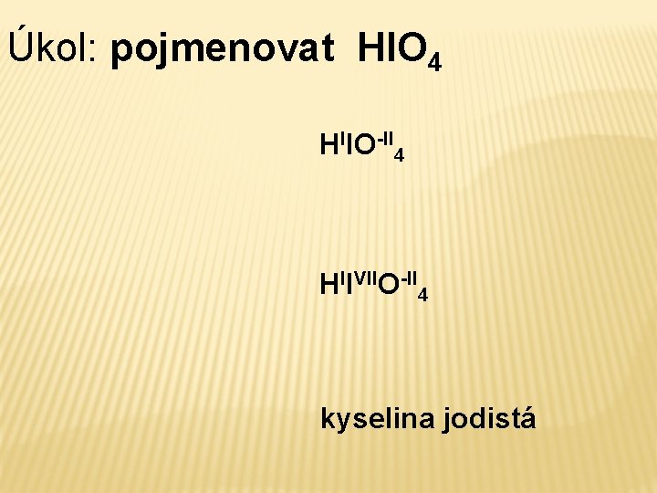 Úkol: pojmenovat HIO 4 HIIO-II 4 HIIVIIO-II 4 kyselina jodistá 