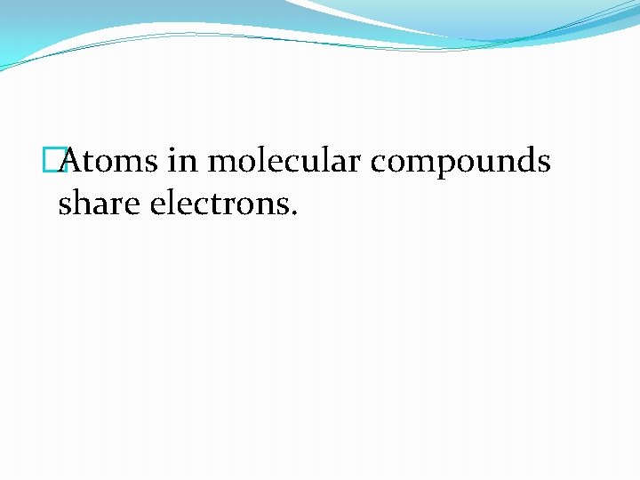 �Atoms in molecular compounds share electrons. 