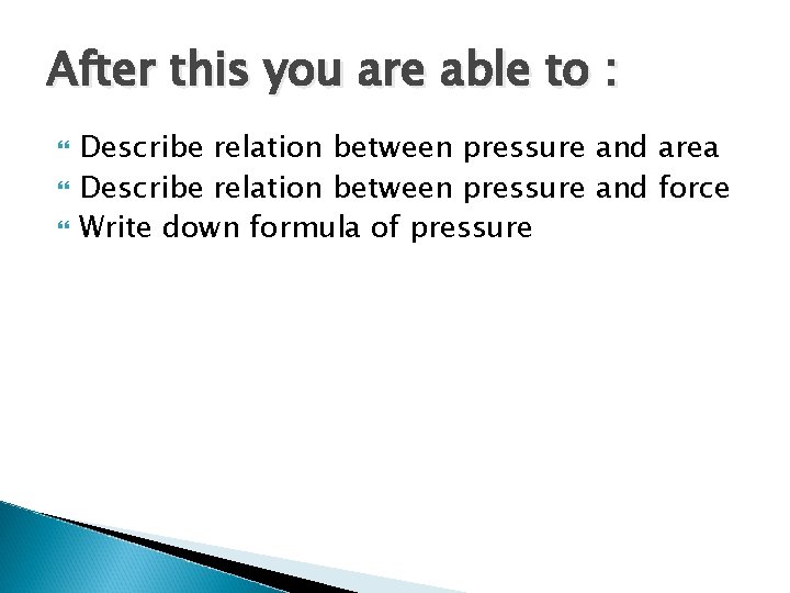 After this you are able to : Describe relation between pressure and area Describe