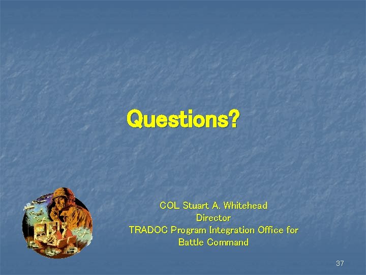 Questions? COL Stuart A. Whitehead Director TRADOC Program Integration Office for Battle Command 37