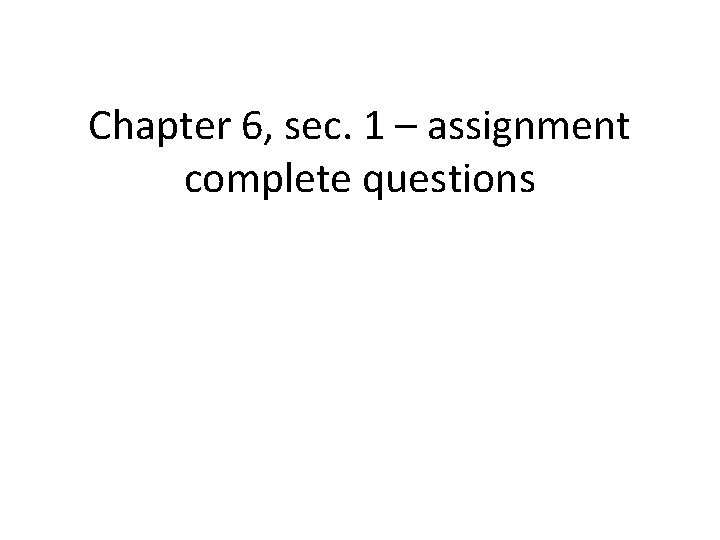 Chapter 6, sec. 1 – assignment complete questions 