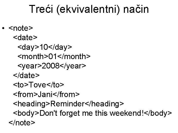 Treći (ekvivalentni) način • <note> <date> <day>10</day> <month>01</month> <year>2008</year> </date> <to>Tove</to> <from>Jani</from> <heading>Reminder</heading> <body>Don't