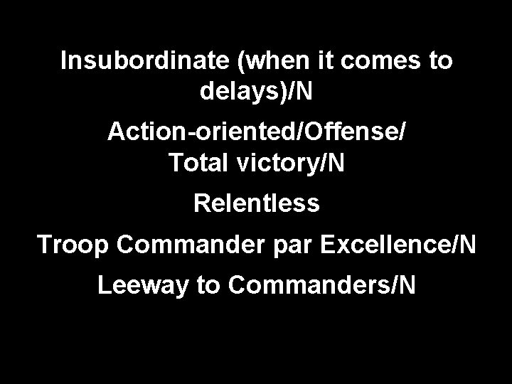 Insubordinate (when it comes to delays)/N Action-oriented/Offense/ Total victory/N Relentless Troop Commander par Excellence/N Insubordinate (when it comes to delays)/N Action-oriented/Offense/ Total victory/N Relentless Troop Commander par Excellence/N