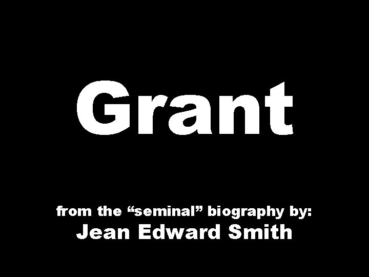 Grant from the “seminal” biography by: Jean Edward Smith Grant from the “seminal” biography by: Jean Edward Smith