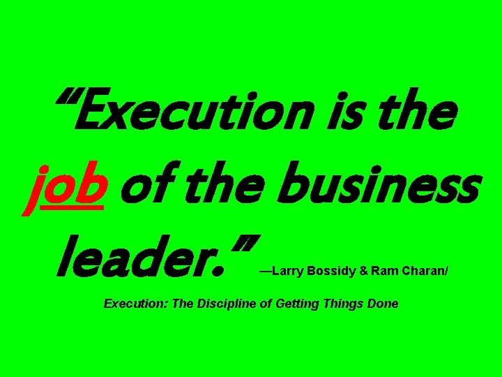 “Execution is the job of the business leader. ” —Larry Bossidy & Ram Charan/