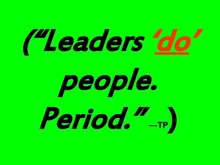 (“Leaders ‘do’ people. Period. ” ) —TP 