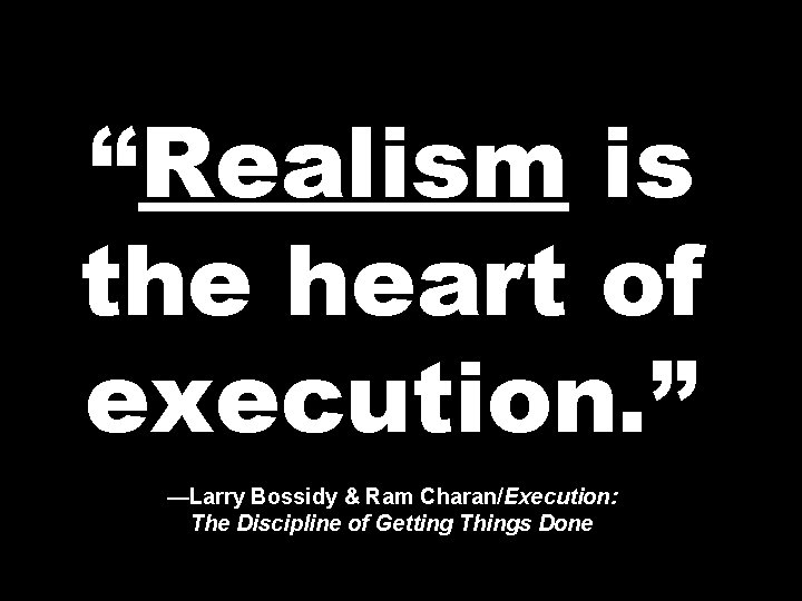 “Realism is the heart of execution. ” —Larry Bossidy & Ram Charan/Execution: The Discipline