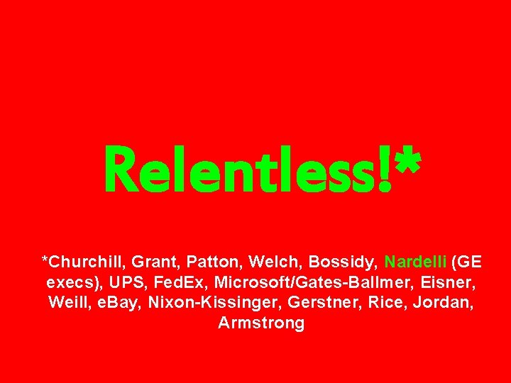 Relentless!* *Churchill, Grant, Patton, Welch, Bossidy, Nardelli (GE execs), UPS, Fed. Ex, Microsoft/Gates-Ballmer, Eisner,