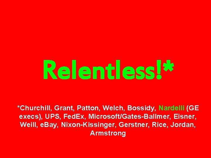 Relentless!* *Churchill, Grant, Patton, Welch, Bossidy, Nardelli (GE execs), UPS, Fed. Ex, Microsoft/Gates-Ballmer, Eisner, Relentless!* *Churchill, Grant, Patton, Welch, Bossidy, Nardelli (GE execs), UPS, Fed. Ex, Microsoft/Gates-Ballmer, Eisner,