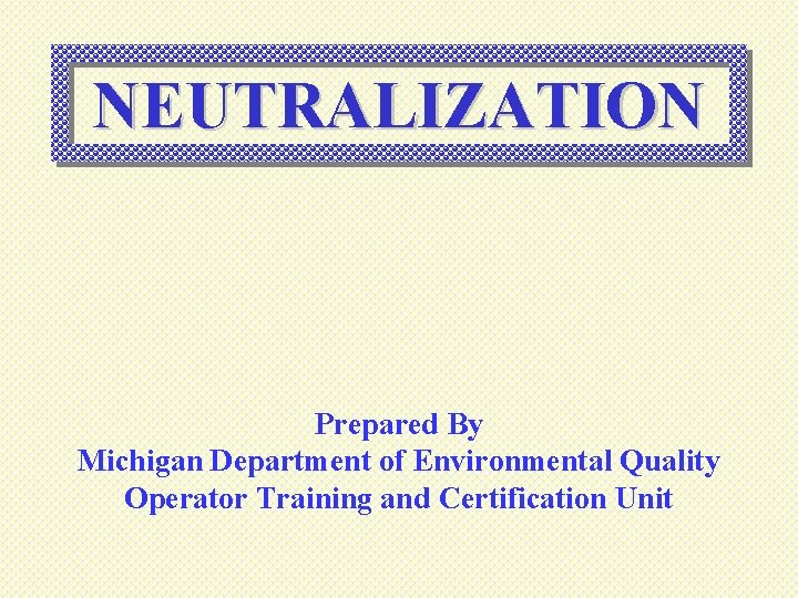 NEUTRALIZATION Prepared By Michigan Department of Environmental Quality Operator Training and Certification Unit 