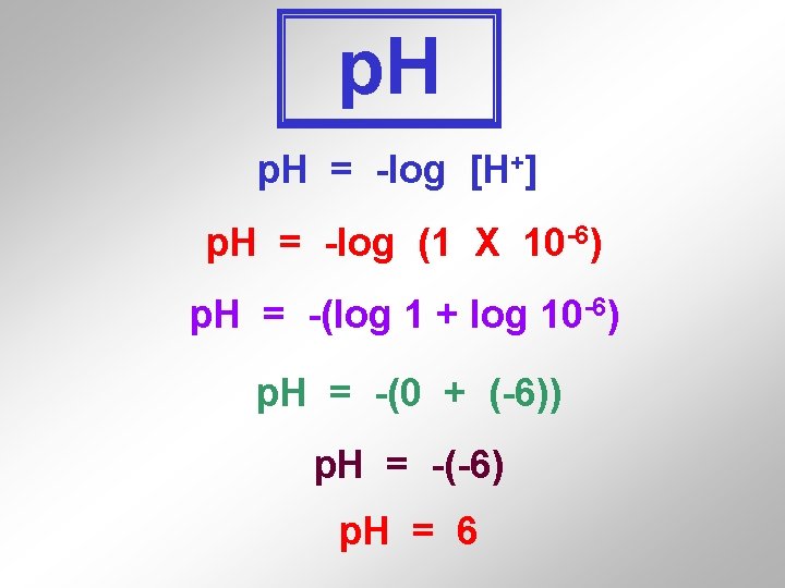 p. H = -log [H+] p. H = -log (1 X 10 -6) p.