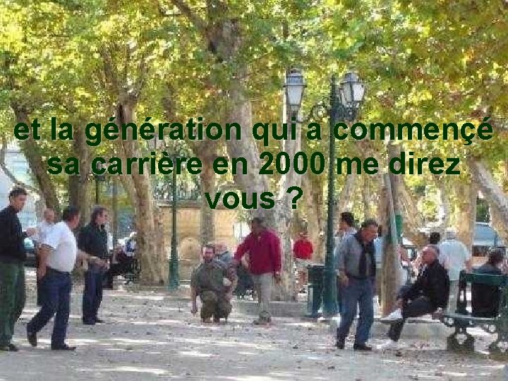 et la génération qui a commençé sa carrière en 2000 me direz vous ?