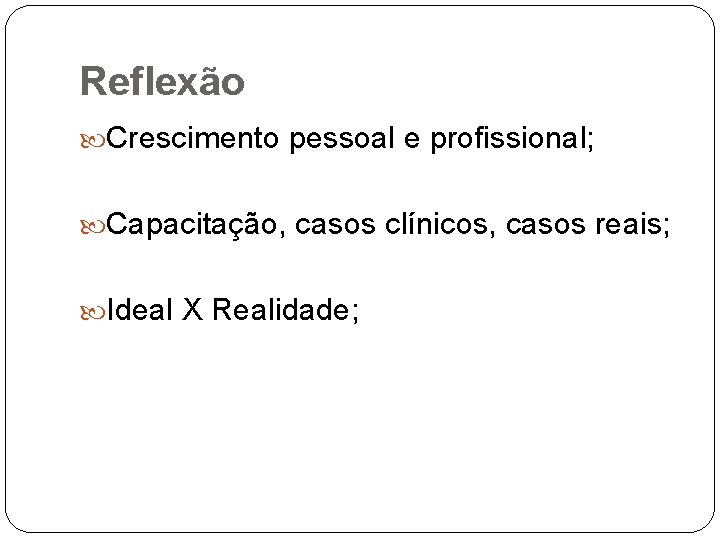 Reflexão Crescimento pessoal e profissional; Capacitação, casos clínicos, casos reais; Ideal X Realidade; 