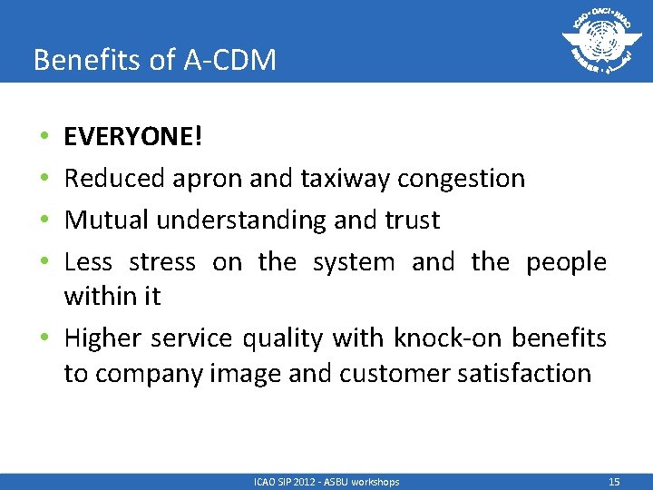 Benefits of A-CDM EVERYONE! Reduced apron and taxiway congestion Mutual understanding and trust Less
