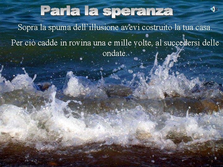 Sopra la spuma dell’illusione avevi costruito la tua casa. Per ciò cadde in rovina