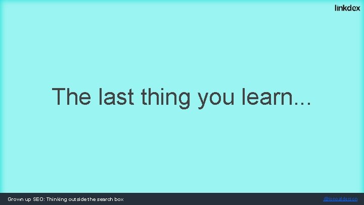 The last thing you learn. . . Grown up SEO: Thinking outside the search