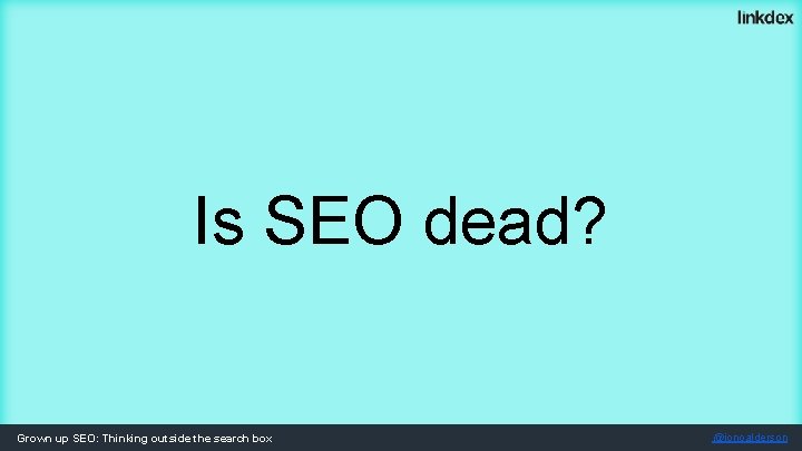 Is SEO dead? Grown up SEO: Thinking outside the search box @jonoalderson 