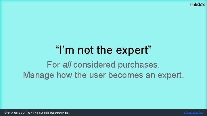 “I’m not the expert” For all considered purchases. Manage how the user becomes an