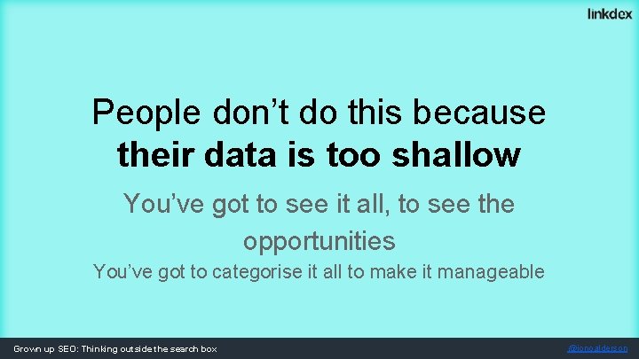 People don’t do this because their data is too shallow You’ve got to see