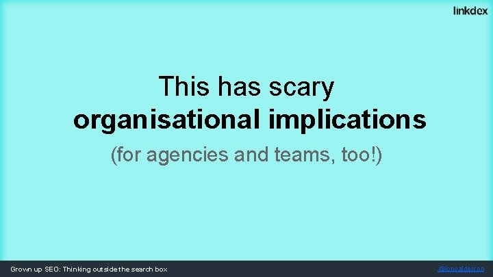 This has scary organisational implications (for agencies and teams, too!) Grown up SEO: Thinking