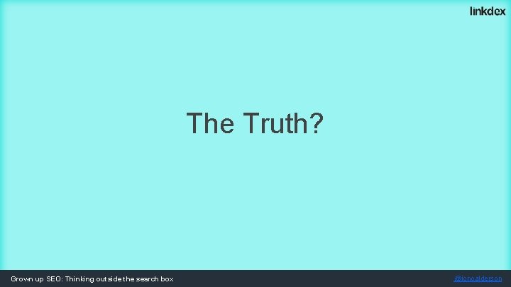 The Truth? Grown up SEO: Thinking outside the search box @jonoalderson 