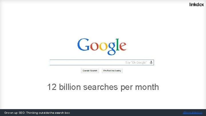 12 billion searches per month Grown up SEO: Thinking outside the search box @jonoalderson