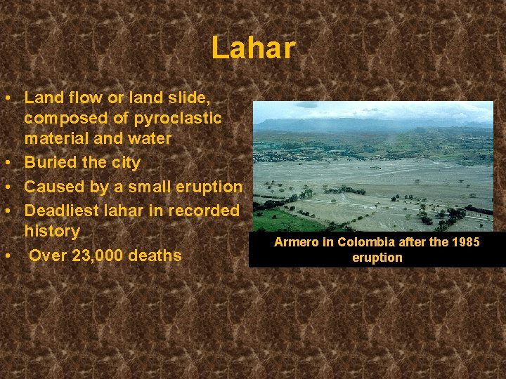 Lahar • Land flow or land slide, composed of pyroclastic material and water • Lahar • Land flow or land slide, composed of pyroclastic material and water •