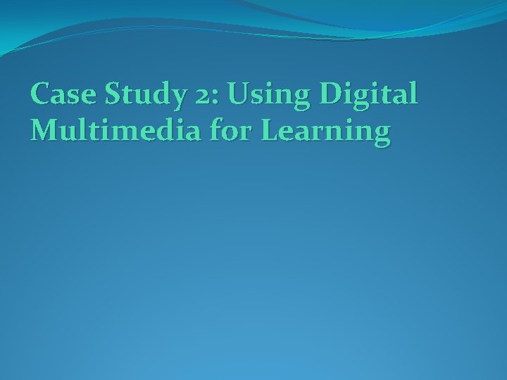 Case Study 2: Using Digital Multimedia for Learning Case Study 2: Using Digital Multimedia for Learning