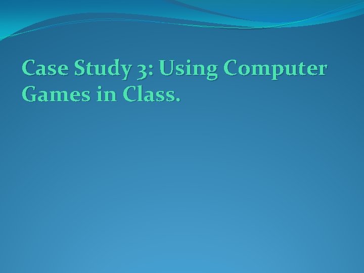 Case Study 3: Using Computer Games in Class. Case Study 3: Using Computer Games in Class.
