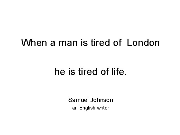 When a man is tired of London he is tired of life. Samuel Johnson