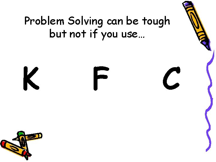 Problem Solving can be tough but not if you use… K F C 