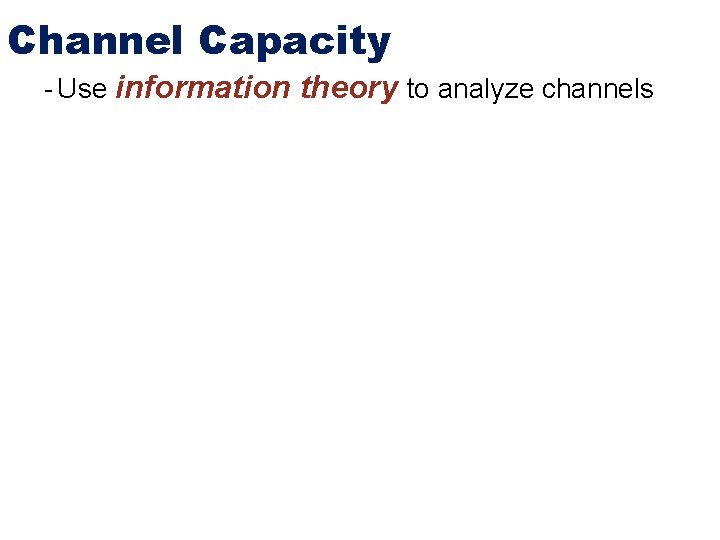 Channel Capacity - Use information theory to analyze channels 