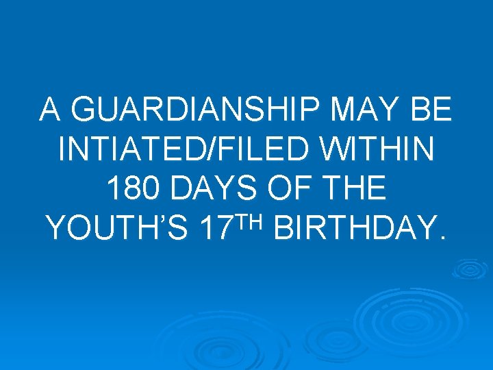 A GUARDIANSHIP MAY BE INTIATED/FILED WITHIN 180 DAYS OF THE TH YOUTH’S 17 BIRTHDAY.