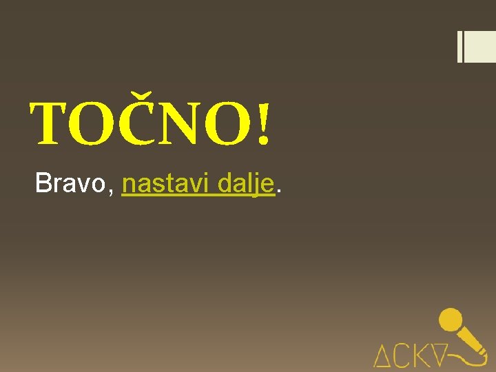 TOČNO! Bravo, nastavi dalje. 