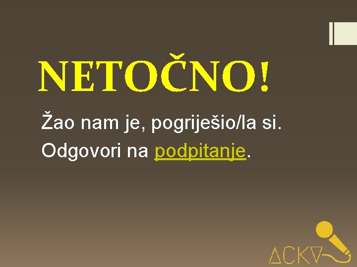 NETOČNO! Žao nam je, pogriješio/la si. Odgovori na podpitanje. 