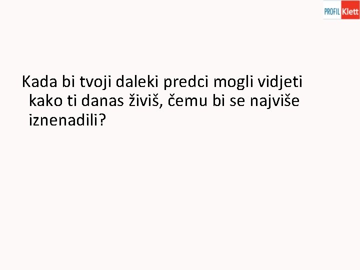 Kada bi tvoji daleki predci mogli vidjeti kako ti danas živiš, čemu bi se